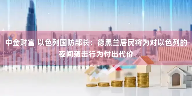 中金财富 以色列国防部长：德黑兰居民将为对以色列的夜间袭击行为付出代价