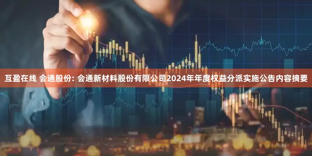 互盈在线 会通股份: 会通新材料股份有限公司2024年年度权益分派实施公告内容摘要