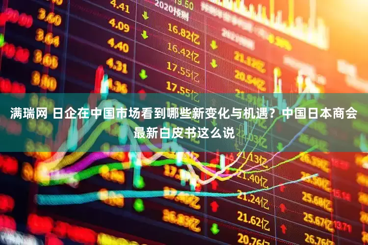 满瑞网 日企在中国市场看到哪些新变化与机遇？中国日本商会最新白皮书这么说