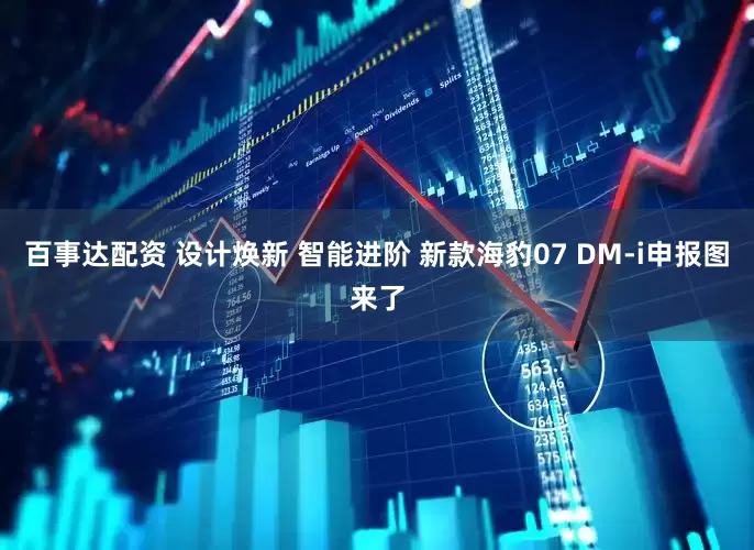 百事达配资 设计焕新 智能进阶 新款海豹07 DM-i申报图来了