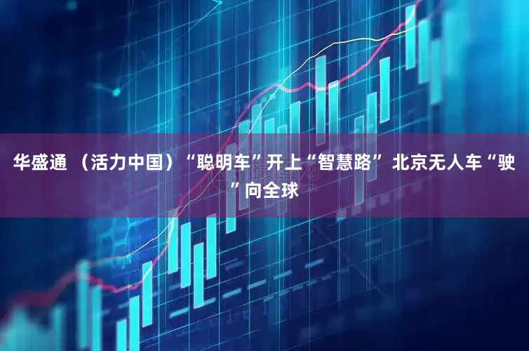 华盛通 （活力中国）“聪明车”开上“智慧路” 北京无人车“驶”向全球