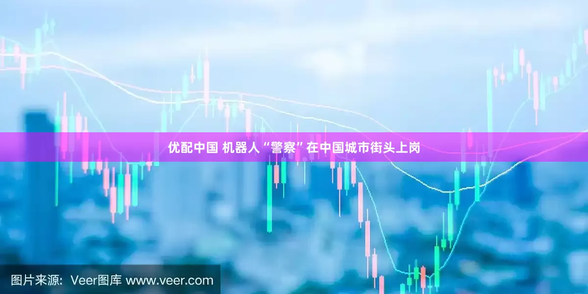 优配中国 机器人“警察”在中国城市街头上岗
