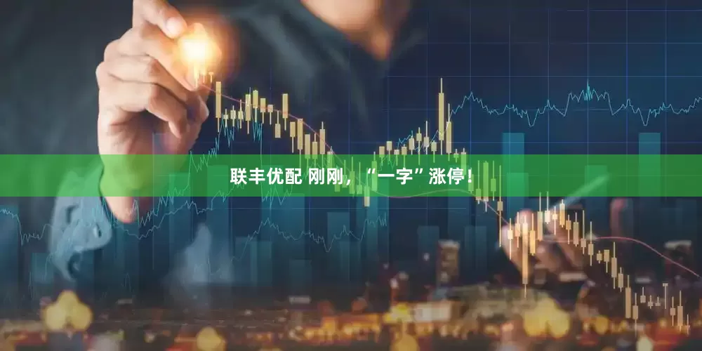 联丰优配 刚刚，“一字”涨停！