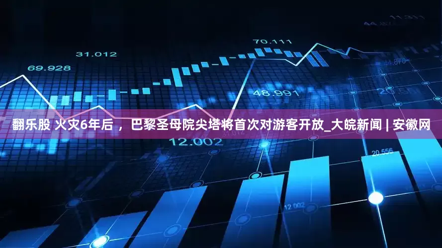 翻乐股 火灾6年后 ，巴黎圣母院尖塔将首次对游客开放_大皖新闻 | 安徽网