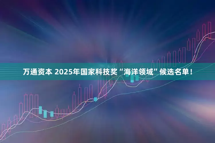 万通资本 2025年国家科技奖“海洋领域”候选名单！