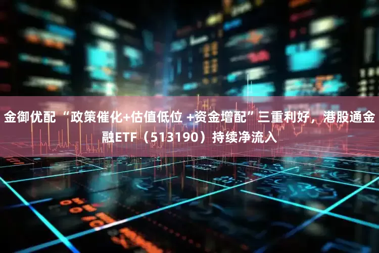 金御优配 “政策催化+估值低位 +资金增配”三重利好，港股通金融ETF（513190）持续净流入