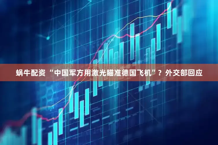 蜗牛配资 “中国军方用激光瞄准德国飞机”？外交部回应