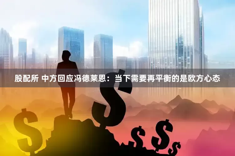 股配所 中方回应冯德莱恩：当下需要再平衡的是欧方心态