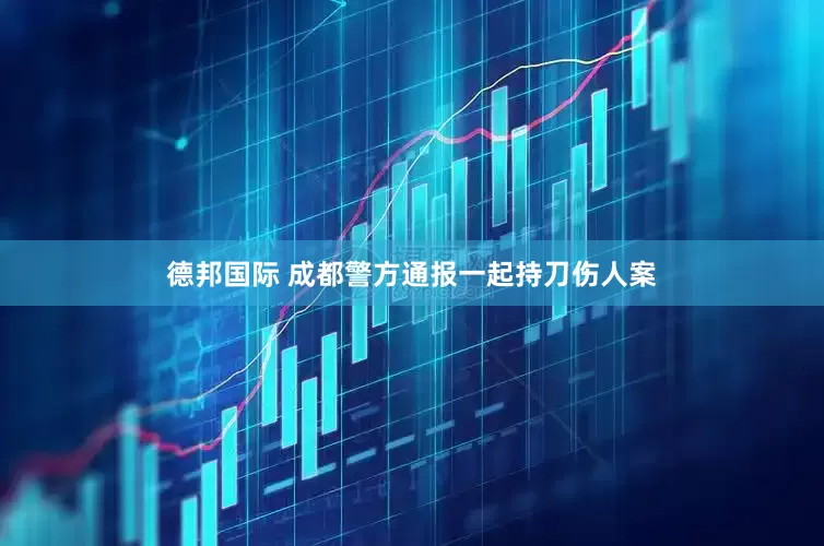 德邦国际 成都警方通报一起持刀伤人案