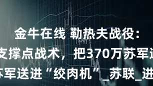 金牛在线 勒热夫战役：莫德尔用支撑点战术，把370万苏军送进“绞肉机”_苏联_进攻_德军