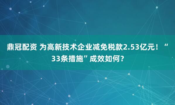 鼎冠配资 为高新技术企业减免税款2.53亿元！“33条措施”成效如何？