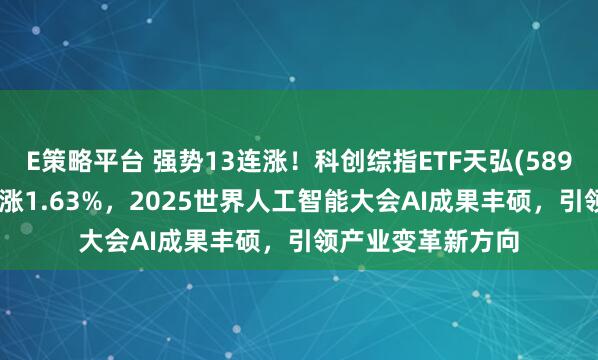 E策略平台 强势13连涨！科创综指ETF天弘(589860)交投活跃上涨1.63%，2025世界人工智能大会AI成果丰硕，引领产业变革新方向