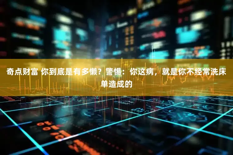 奇点财富 你到底是有多懒？警惕：你这病，就是你不经常洗床单造成的
