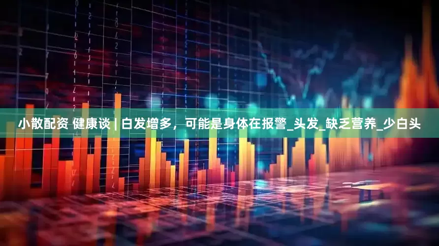 小散配资 健康谈 | 白发增多，可能是身体在报警_头发_缺乏营养_少白头