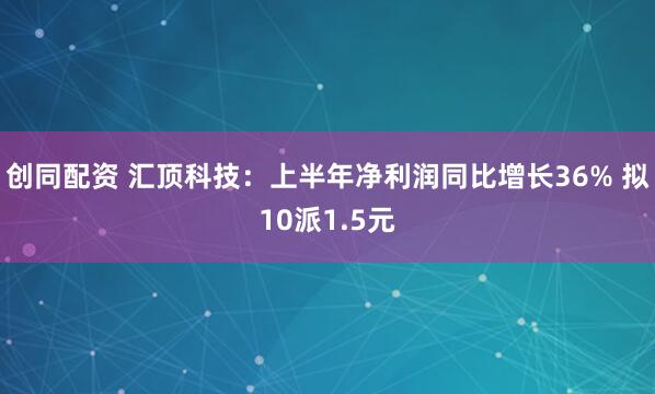 创同配资 汇顶科技：上半年净利润同比增长36% 拟10派1.5元