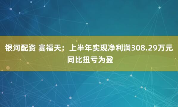 银河配资 赛福天：上半年实现净利润308.29万元 同比扭亏为盈