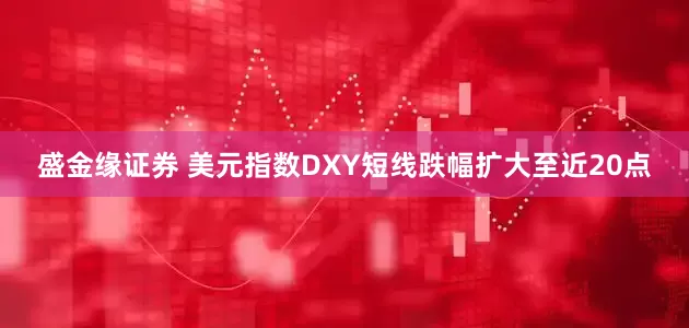 盛金缘证券 美元指数DXY短线跌幅扩大至近20点
