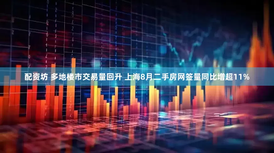 配资坊 多地楼市交易量回升 上海8月二手房网签量同比增超11%