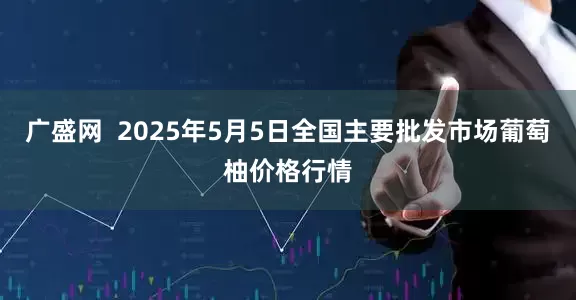 广盛网  2025年5月5日全国主要批发市场葡萄柚价格行情