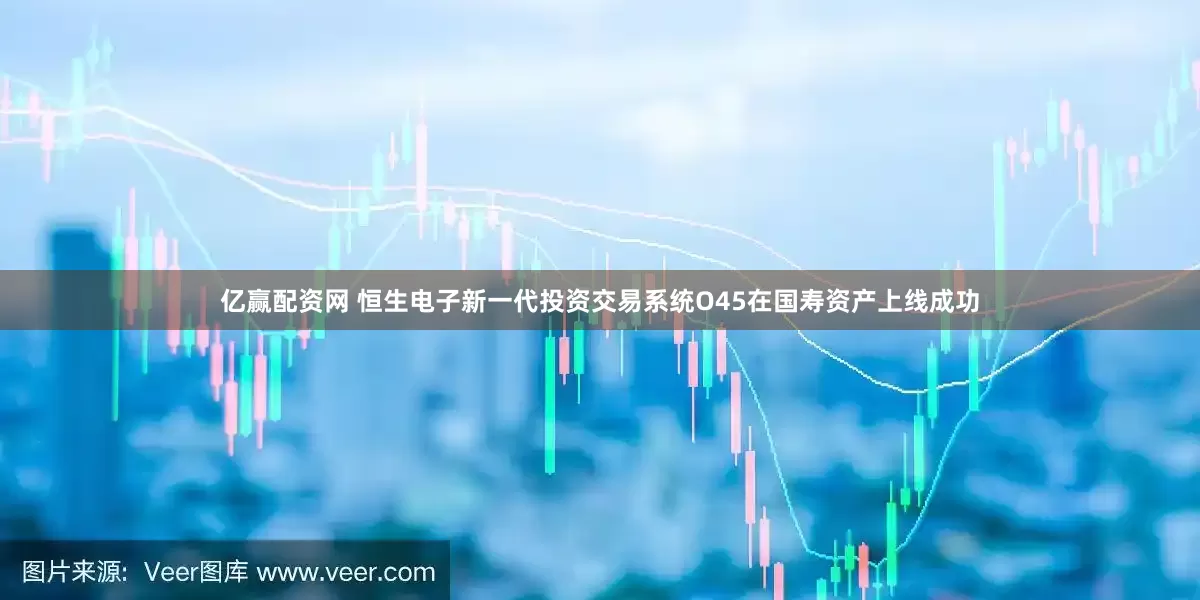 亿赢配资网 恒生电子新一代投资交易系统O45在国寿资产上线成功