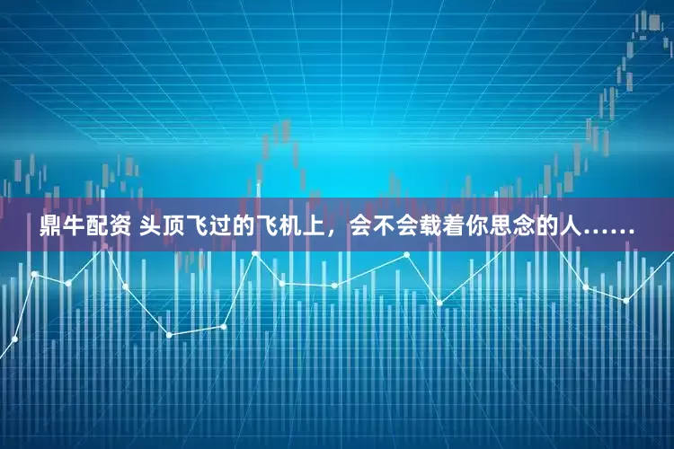 鼎牛配资 头顶飞过的飞机上，会不会载着你思念的人……