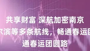 共享财富 深航加密南京至哈尔滨等多条航线，畅通春运团圆路