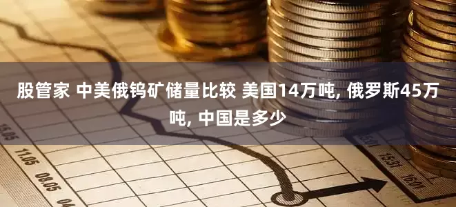 股管家 中美俄钨矿储量比较 美国14万吨, 俄罗斯45万吨, 中国是多少