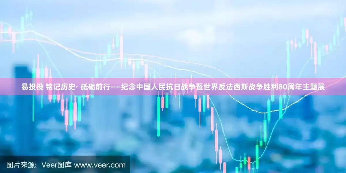 易投投 铭记历史· 砥砺前行——纪念中国人民抗日战争暨世界反法西斯战争胜利80周年主题展