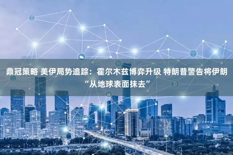 鼎冠策略 美伊局势追踪：霍尔木兹博弈升级 特朗普警告将伊朗“从地球表面抹去”
